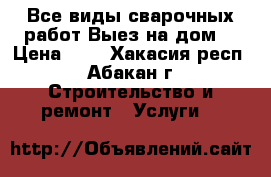 Все виды сварочных работ Выез на дом  › Цена ­ - - Хакасия респ., Абакан г. Строительство и ремонт » Услуги   